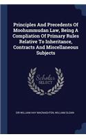 Principles And Precedents Of Moohummudan Law, Being A Compliation Of Primary Rules Relative To Inheritance, Contracts And Miscellaneous Subjects