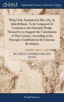 Whig Club, Instituted in May 1784, by John Bellamy. To be Composed of Gentlemen who Solemnly Pledge Themselves to Support the Constitution of This Country, According to the Principles Established at the Glorious Revolution