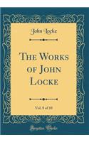 The Works of John Locke, Vol. 8 of 10 (Classic Reprint)