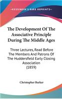 The Development Of The Associative Principle During The Middle Ages: Three Lectures, Read Before The Members And Patrons Of The Huddersfield Early Closing Association (1859)