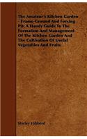 Amateur's Kitchen Garden - Frame-Ground and Forcing Pit: A Handy Guide to the Formation and Management of the Kitchen Garden and the Cultivation O: A Handy Guide to the Formation and Management of the Kitchen Garden and the Cultivation o