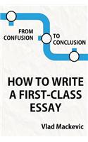From Confusion to Conclusion. How to Write a First-Class Essay: How to Write a First-Class Essay
