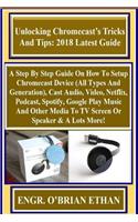 Unlocking Chromecast's Tricks and Tips: 2018 Latest Guide: A Step by Step Guide on How to Setup Chromecast Device (All Types and Generation), Cast Audio, Video, Netflix, Podcast, Spotify, Google Play Music and Other Media to TV Screen or Speaker & 