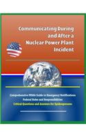 Communicating During and After a Nuclear Power Plant Incident: Comprehensive Fema Guide to Emergency Notifications, Federal Roles and Responsibilities, Critical Questions and Answers for Spokespersons