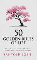 50 Golden Rules of Life: Timeless Strategies for Success Fulfilment and Inner Peace