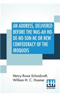An Address, Delivered Before The Was-Ah Ho-De-No-Son-Ne Or New Confederacy Of The Iroquois Also, Genundewah, A Poem