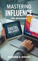 Mastering Digital Influence for beginners: The Essential Guide to Building a Compelling Online Persona and Dominating Social Media Engagement