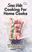 Sous Vide Cooking For Home Cooks: Simple and Delicious Recipes for the Modern Home Cook