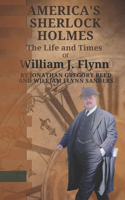 America's Sherlock Holmes, The Life and Times of William J. Flynn