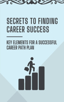 Secrets To Finding Career Success: Key Elements For A Successful Career Path Plan: Secrets To Career Success