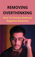 Removing Overthinking: How To Process Embrace Negative Emotions: The Ways To Know Yourself Are Overthinking