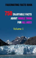 Fascinating Facts Book: 750 Enjoyable Facts About Whole Thing For All Ages Volume 1