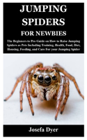 Jumping Spiders for Newbies: The Beginners to Pro Guide on How to Raise Jumping Spiders as Pets Including Training, Health, Food, Diet, Housing, Feeding, and Care For your Jumpi