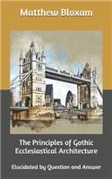 The Principles of Gothic Ecclesiastical Architecture: Elucidated by Question and Answer
