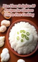 Rice Flour Delights: 99 Recipes for Glorious Gluten-Free Cooking