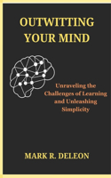 Outwitting Your Mind Unraveling the Challenges of Learning and Unleashing Simplicity