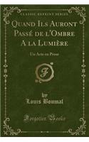 Quand Ils Auront Passé de l'Ombre a la Lumière: Un Acte En Prose (Classic Reprint)