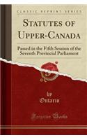 Statutes of Upper-Canada: Passed in the Fifth Session of the Seventh Provincial Parliament (Classic Reprint)