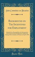Background on Tax Incentives for Employment: Scheduled for a Hearing Before the Subcommittee on Economic Growth, Employment, and Revenue Sharing of the Committee on Finance on April 3, 1981 (Classic Reprint)