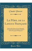 Le Péril de la Langue Française: Dictionnaire Raisonné des Principales Locutions Et Prononciations Vicieuses Et des Principaux Néologismes (Classic Reprint)