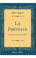 Le Prï¿½texte: Comï¿½die En Un Acte, En Prose (Classic Reprint): Comï¿½die En Un Acte, En Prose (Classic Reprint)