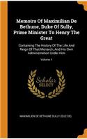 Memoirs of Maximilian de Bethune, Duke of Sully, Prime Minister to Henry the Great: Containing the History of the Life and Reign of That Monarch, and His Own Administration Under Him; Volume 1