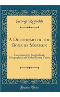 A Dictionary of the Book of Mormon: Comprising Its Biographical, Geographical and Other Proper Names (Classic Reprint)