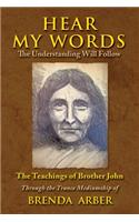 Hear My Words the Understanding Will Follow: The Teachings of Brother John Through the Trance Mediumship of Brenda Arber