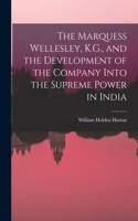 Marquess Wellesley, K.G., and the Development of the Company Into the Supreme Power in India