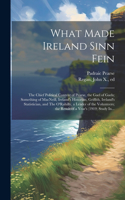 What Made Ireland Sinn Fein; the Chief Political Content of Pearse, the Gael of Gaels; Something of MacNeill, Ireland's Historian, Griffith, Ireland's Statistician, and The O'Rahilly, a Leader of the Volunteers; the Result of a Year's (1919) Study