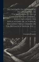 Des Intérêts Du Commerce, De L'industrie, De L'agriculture Et De La Civilisation En Général, Sous L'influence Des Applications De La Vapeur, Machines Fixes, Chemins De Fer, Bateaux À Vapeur, Etc......