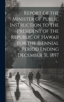 Report of the Minister of Public Instruction to the President of the Republic of Hawaii for the Biennial Period Ending December 31, 1897