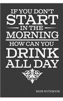 If You Don't Start In The Morning How Can You Drink All Day Beer Notebook