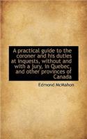 A Practical Guide to the Coroner and His Duties at Inquests, Without and with a Jury, in Quebec, and