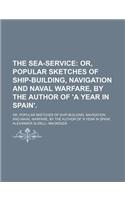 The Sea-Service; Or, Popular Sketches of Ship-Building, Navigation and Naval Warfare, by the Author of 'a Year in Spain' Or, Popular Sketches of Ship-Building, Navigation and Naval Warfare, by the Author of 'a Year in Spain'.