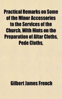 Practical Remarks on Some of the Minor Accessories to the Services of the Church, with Hints on the Preparation of Altar Cloths, Pede Cloths,: (English)