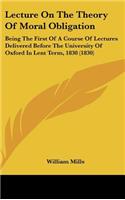Lecture on the Theory of Moral Obligation: Being the First of a Course of Lectures Delivered Before the University of Oxford in Lent Term, 1830 (1830)
