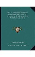 An Instruction Showing How Man May Come To Apprehend The Divine And The Natural Being: (English)