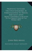 Prophetic Outlines, the Four Kingdoms, as Foreshadowed to Daniel and Saint John