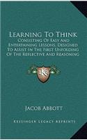 Learning to Think: Consisting of Easy and Entertaining Lessons, Designed to Assist in the First Unfolding of the Reflective and Reasoning Powers of Children (1856)