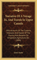 Narrative Of A Voyage To, And Travels In Upper Canada: With Accounts Of The Customs, Character, And Dialect Of The Country, Also Remarks On Emigration, Agriculture, Etc. (1846)