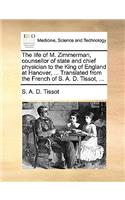 Life of M. Zimmerman, Counsellor of State and Chief Physician to the King of England at Hanover, ... Translated from the French of S. A. D. Tissot, ...