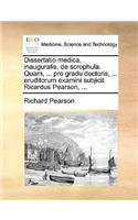 Dissertatio Medica, Inauguralis, de Scrophula. Quam, ... Pro Gradu Doctoris, ... Eruditorum Examini Subjicit Ricardus Pearson, ...