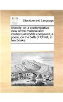 Anatole: or, a contemplative view of the material and intellectual worlds compared; a poem, on the birth of Christ, in two books.