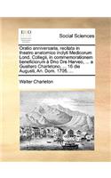 Oratio Anniversaria, Recitata in Theatro Anatomico Inclyti Medicorum Lond. Collegii, in Commemorationem Beneficiorum À Dno Dre Harveo, ... a Gualtero Charletono, ... 16 Die Augusti, An. Dom. 1705. ...
