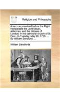 A Sermon Preached Before the Right Honourable the Lord Mayor, Aldermen, and the Citizens of London, in the Cathedral Church of St. Paul, on Tuesday, May 29. 1750. ... by William Sandford, ...