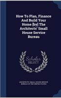 How To Plan, Finance And Build Your Home [by] The Architects' Small House Service Bureau