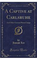 A Captive at Carlsruhe: And Other German Prison Camps (Classic Reprint)