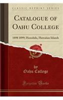 Catalogue of Oahu College: 1898 1899; Honolulu, Hawaiian Islands (Classic Reprint): 1898 1899; Honolulu, Hawaiian Islands (Classic Reprint)