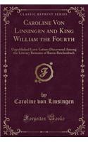 Caroline Von Linsingen and King William the Fourth: Unpublished Love-Letters Discovered Among the Literary Remains of Baron Reichenbach (Classic Reprint)